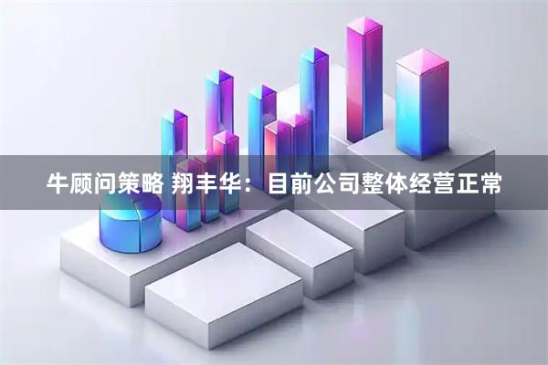 牛顾问策略 翔丰华：目前公司整体经营正常