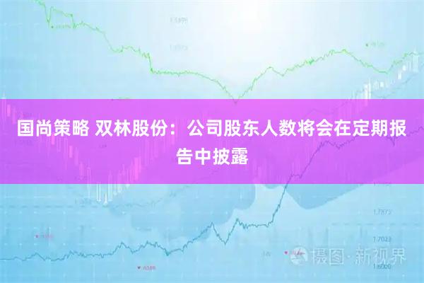 国尚策略 双林股份：公司股东人数将会在定期报告中披露