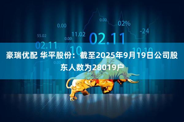 豪瑞优配 华平股份：截至2025年9月19日公司股东人数为28019户