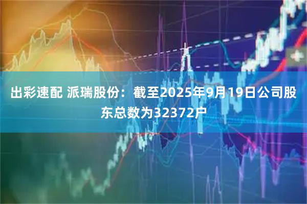 出彩速配 派瑞股份：截至2025年9月19日公司股东总数为32372户