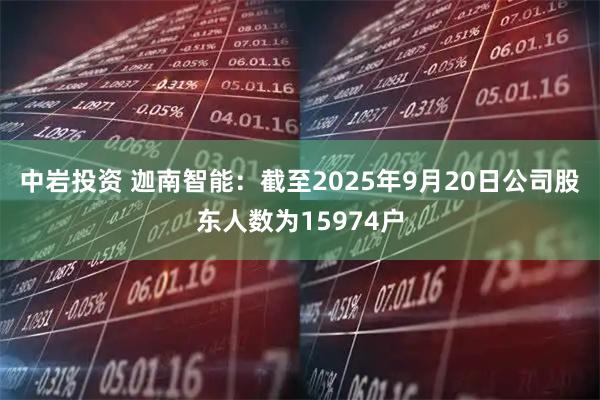 中岩投资 迦南智能：截至2025年9月20日公司股东人数为15974户