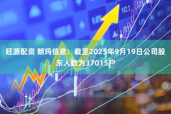 旺源配资 朗玛信息：截至2025年9月19日公司股东人数为37015户