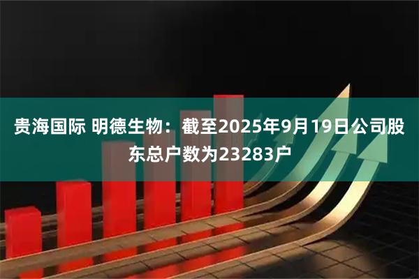 贵海国际 明德生物：截至2025年9月19日公司股东总户数为23283户