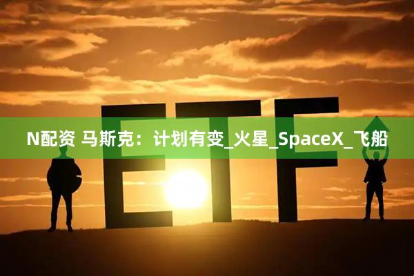 N配资 马斯克：计划有变_火星_SpaceX_飞船