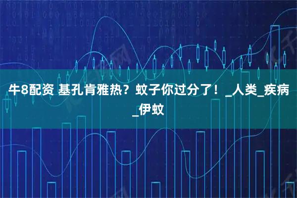 牛8配资 基孔肯雅热？蚊子你过分了！_人类_疾病_伊蚊