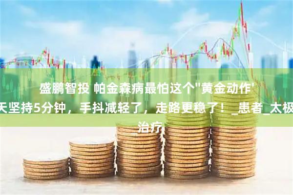 盛鹏智投 帕金森病最怕这个''黄金动作''！每天坚持5分钟，手抖减轻了，走路更稳了！_患者_太极_治疗