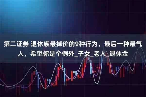 第二证券 退休族最掉价的9种行为，最后一种最气人，希望你是个例外_子女_老人_退休金