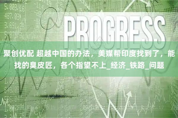 聚创优配 超越中国的办法，美媒帮印度找到了，能找的臭皮匠，各个指望不上_经济_铁路_问题