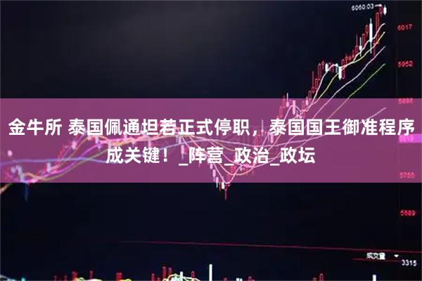 金牛所 泰国佩通坦若正式停职，泰国国王御准程序成关键！_阵营_政治_政坛