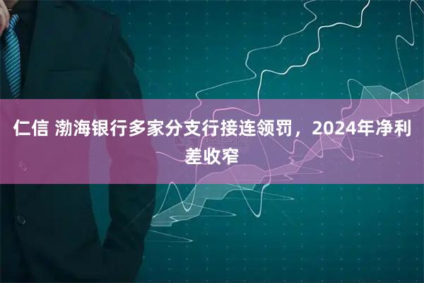 仁信 渤海银行多家分支行接连领罚，2024年净利差收窄
