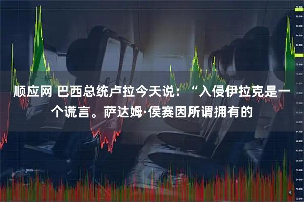 顺应网 巴西总统卢拉今天说：“入侵伊拉克是一个谎言。萨达姆·侯赛因所谓拥有的