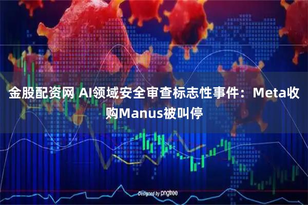 金股配资网 AI领域安全审查标志性事件：Meta收购Manus被叫停