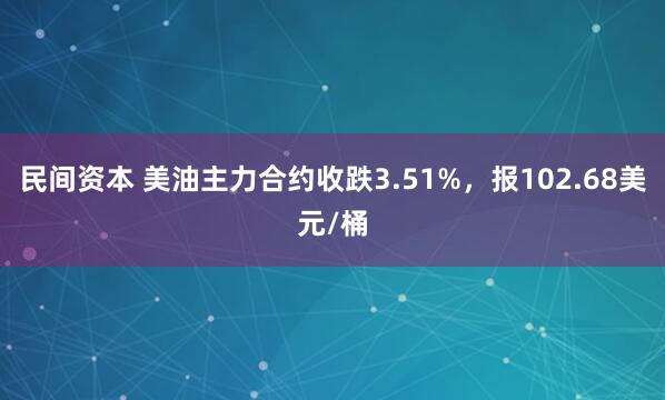 民间资本 美油主力合约收跌3.51%，报102.68美元/桶