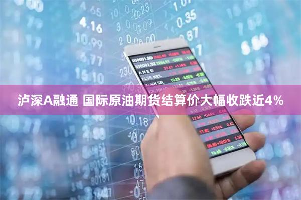 泸深A融通 国际原油期货结算价大幅收跌近4%
