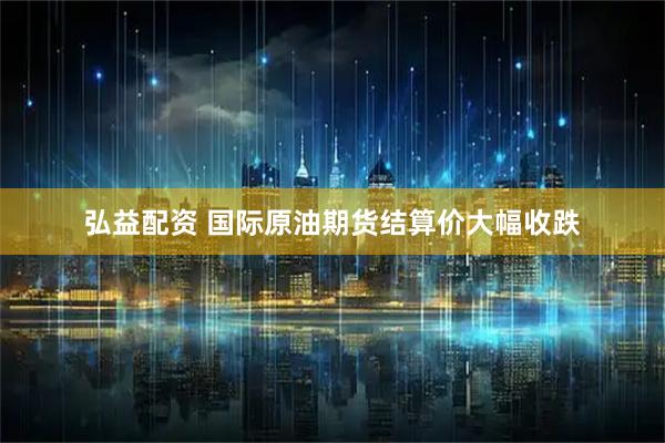 弘益配资 国际原油期货结算价大幅收跌