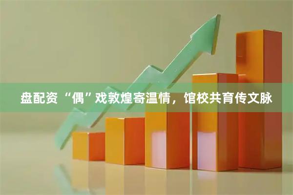 盘配资 “偶”戏敦煌寄温情，馆校共育传文脉