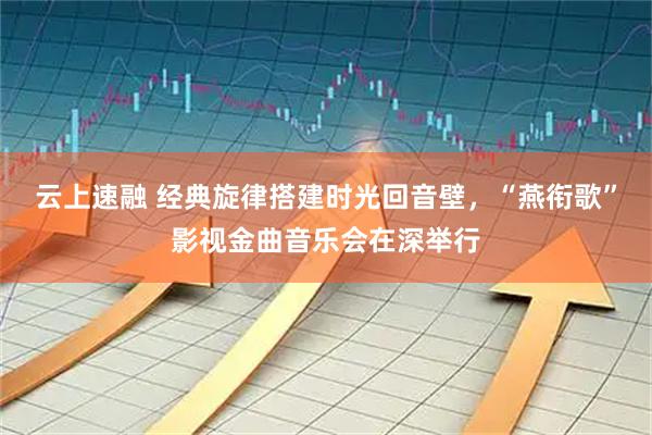 云上速融 经典旋律搭建时光回音壁,“燕衔歌”影视金曲音乐会在深举行