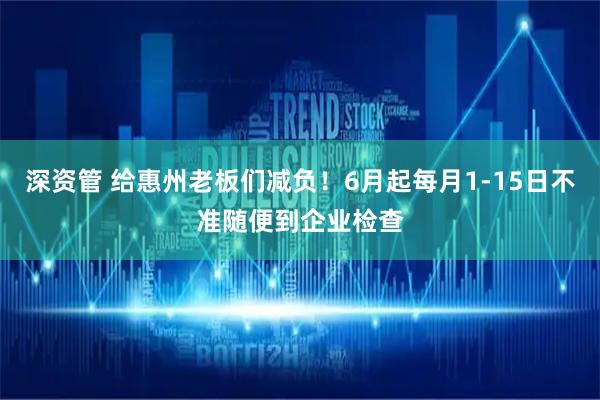 深资管 给惠州老板们减负！6月起每月1-15日不准随便到企业检查
