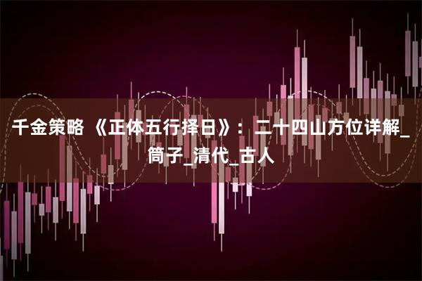 千金策略 《正体五行择日》：二十四山方位详解_筒子_清代_古人