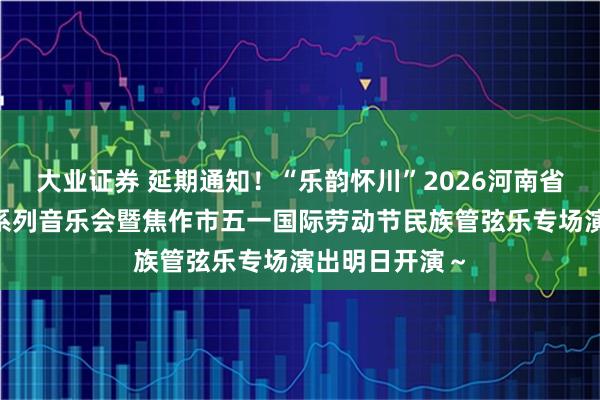 大业证券 延期通知！“乐韵怀川”2026河南省“黄河之声”系列音乐会暨焦作市五一国际劳动节民族管弦乐专场演出明日开演～