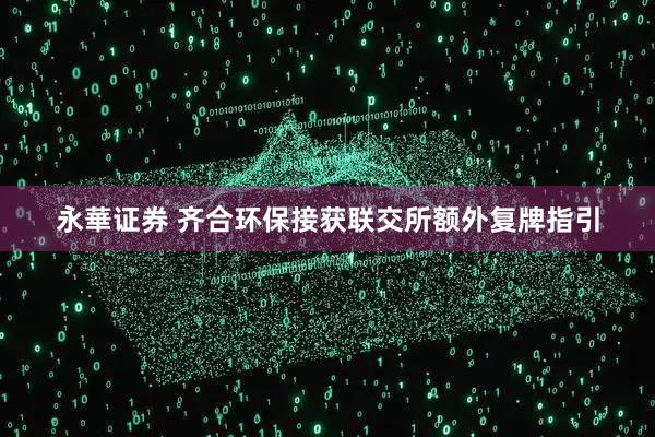 永華证券 齐合环保接获联交所额外复牌指引
