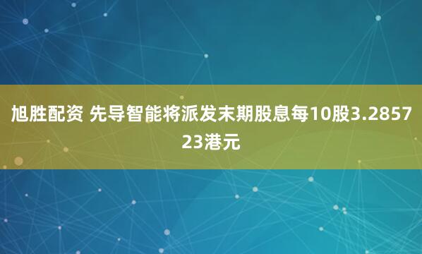 旭胜配资 先导智能将派发末期股息每10股3.285723港元