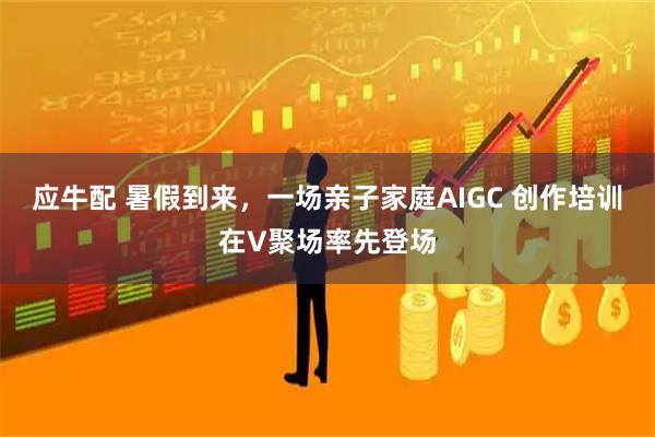 应牛配 暑假到来，一场亲子家庭AIGC 创作培训在V聚场率先登场