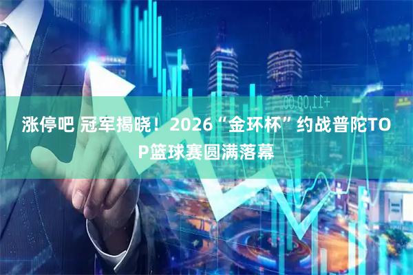 涨停吧 冠军揭晓!2026“金环杯”约战普陀TOP篮球赛圆满落幕