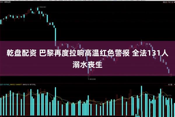 乾盘配资 巴黎再度拉响高温红色警报 全法131人溺水丧生