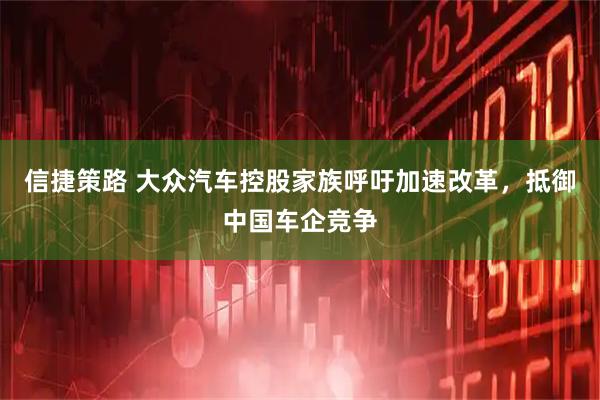 信捷策路 大众汽车控股家族呼吁加速改革,抵御中国车企竞争