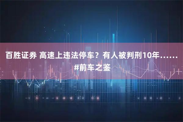 百胜证券 高速上违法停车？有人被判刑10年…… #前车之鉴