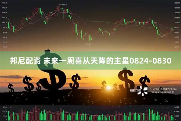 邦尼配资 未来一周喜从天降的主星0824-0830