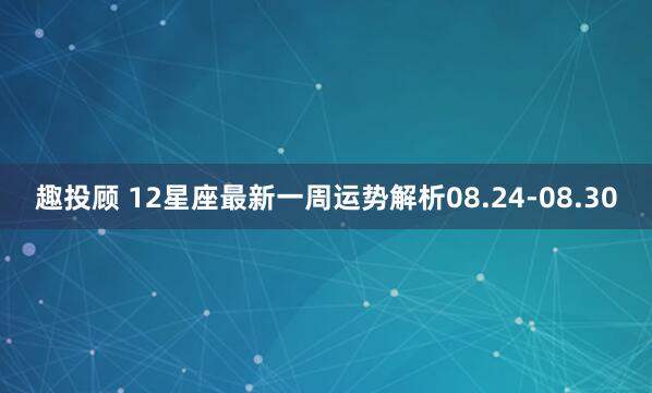 趣投顾 12星座最新一周运势解析08.24-08.30
