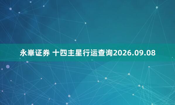 永崋证券 十四主星行运查询2026.09.08