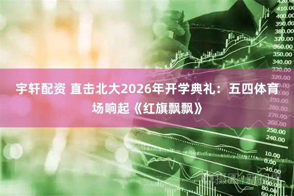宇轩配资 直击北大2026年开学典礼：五四体育场响起《红旗飘飘》