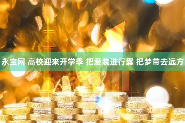 永宝网 高校迎来开学季 把爱装进行囊 把梦带去远方