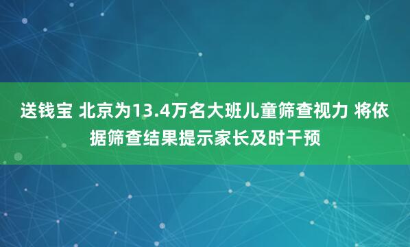 送钱宝 北京为13.4万名大班儿童筛查视力 将依据筛查结果提示家长及时干预