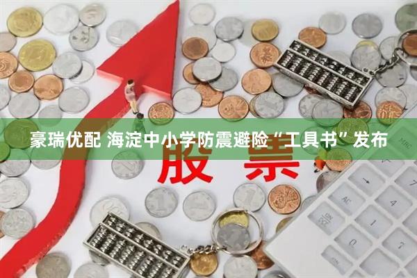 豪瑞优配 海淀中小学防震避险“工具书”发布